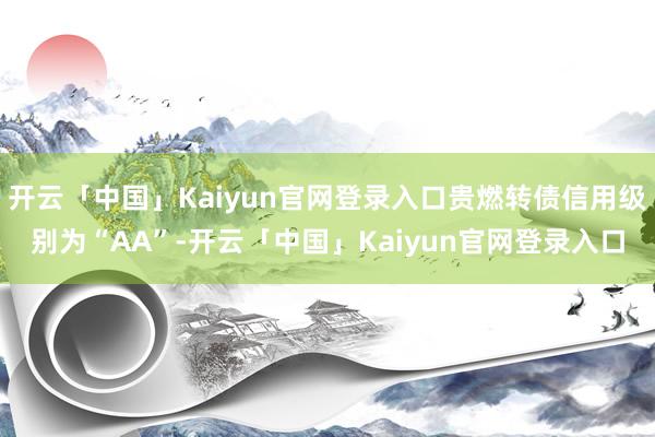 开云「中国」Kaiyun官网登录入口贵燃转债信用级别为“AA”-开云「中国」Kaiyun官网登录入口
