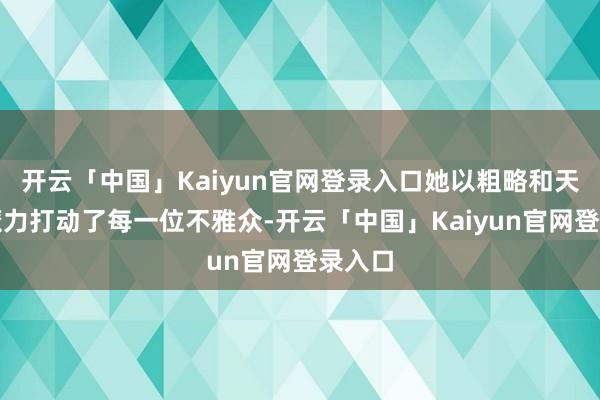 开云「中国」Kaiyun官网登录入口她以粗略和天然的魔力打动了每一位不雅众-开云「中国」Kaiyun官网登录入口