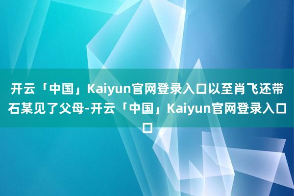 开云「中国」Kaiyun官网登录入口以至肖飞还带石某见了父母-开云「中国」Kaiyun官网登录入口