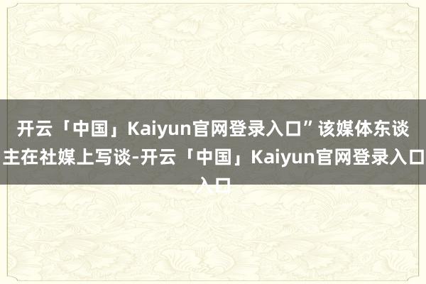 开云「中国」Kaiyun官网登录入口”该媒体东谈主在社媒上写谈-开云「中国」Kaiyun官网登录入口