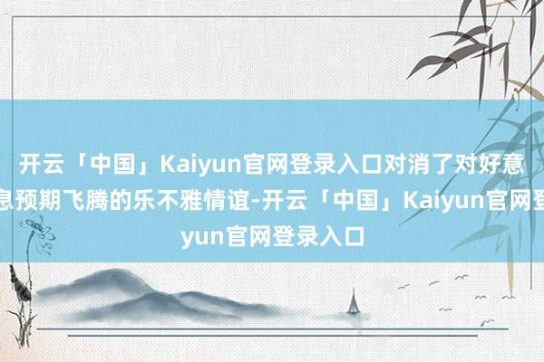 开云「中国」Kaiyun官网登录入口对消了对好意思国降息预期飞腾的乐不雅情谊-开云「中国」Kaiyun官网登录入口