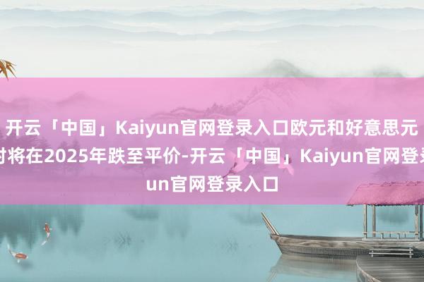 开云「中国」Kaiyun官网登录入口欧元和好意思元货币对将在2025年跌至平价-开云「中国」Kaiyun官网登录入口