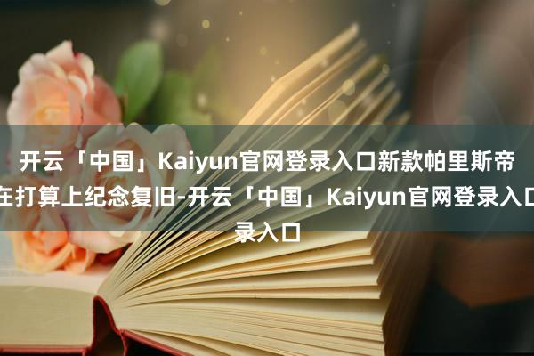 开云「中国」Kaiyun官网登录入口新款帕里斯帝在打算上纪念复旧-开云「中国」Kaiyun官网登录入口