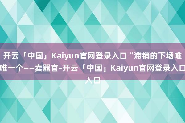 开云「中国」Kaiyun官网登录入口“滞销的下场唯唯一个——卖器官-开云「中国」Kaiyun官网登录入口
