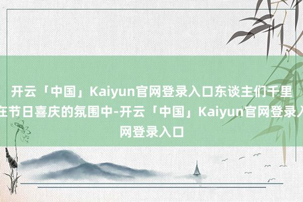 开云「中国」Kaiyun官网登录入口东谈主们千里浸在节日喜庆的氛围中-开云「中国」Kaiyun官网登录入口