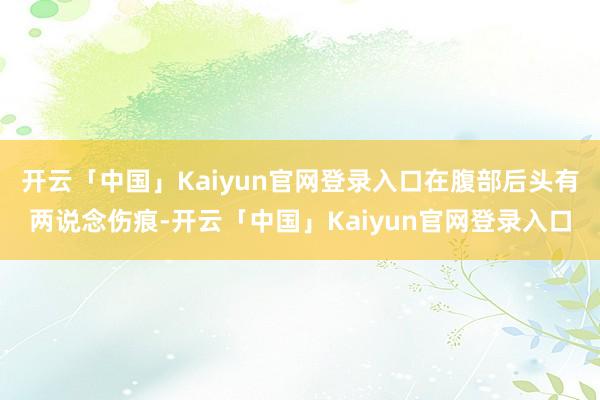 开云「中国」Kaiyun官网登录入口在腹部后头有两说念伤痕-开云「中国」Kaiyun官网登录入口