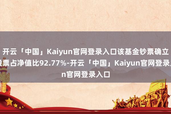 开云「中国」Kaiyun官网登录入口该基金钞票确立：股票占净值比92.77%-开云「中国」Kaiyun官网登录入口