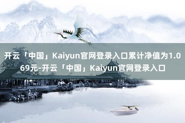 开云「中国」Kaiyun官网登录入口累计净值为1.069元-开云「中国」Kaiyun官网登录入口