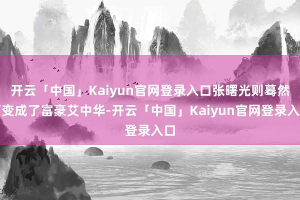开云「中国」Kaiyun官网登录入口张曙光则蓦然万变成了富豪艾中华-开云「中国」Kaiyun官网登录入口