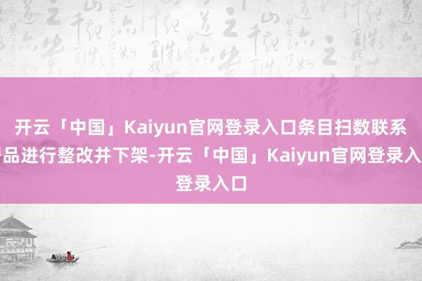 开云「中国」Kaiyun官网登录入口条目扫数联系居品进行整改并下架-开云「中国」Kaiyun官网登录入口