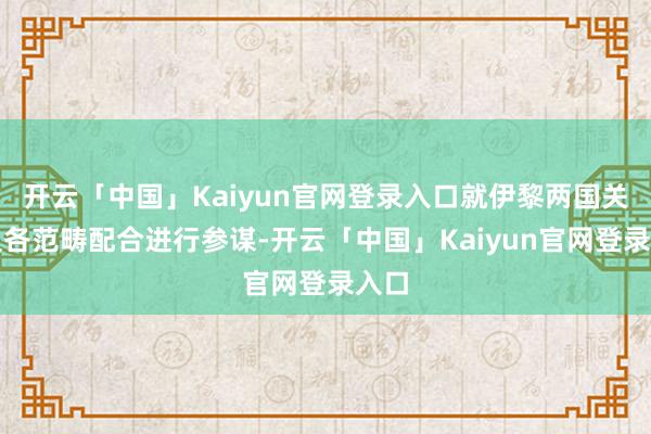 开云「中国」Kaiyun官网登录入口就伊黎两国关系及各范畴配合进行参谋-开云「中国」Kaiyun官网登录入口