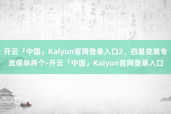开云「中国」Kaiyun官网登录入口2、四星变装专武保举两个-开云「中国」Kaiyun官网登录入口