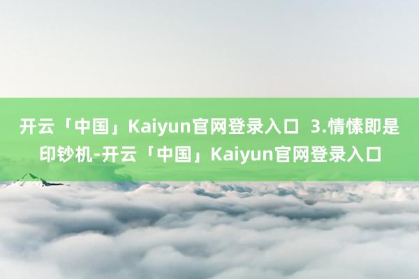 开云「中国」Kaiyun官网登录入口  3.情愫即是印钞机-开云「中国」Kaiyun官网登录入口