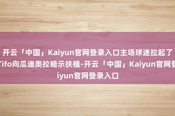 开云「中国」Kaiyun官网登录入口主场球迷拉起了宏大的Tifo向瓜迪奥拉暗示扶植-开云「中国」Kaiyun官网登录入口