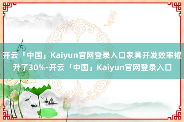开云「中国」Kaiyun官网登录入口家具开发效率擢升了30%-开云「中国」Kaiyun官网登录入口