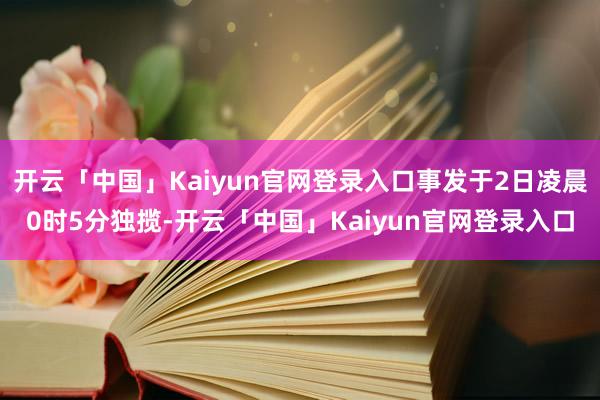 开云「中国」Kaiyun官网登录入口事发于2日凌晨0时5分独揽-开云「中国」Kaiyun官网登录入口