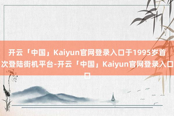 开云「中国」Kaiyun官网登录入口于1995岁首次登陆街机平台-开云「中国」Kaiyun官网登录入口