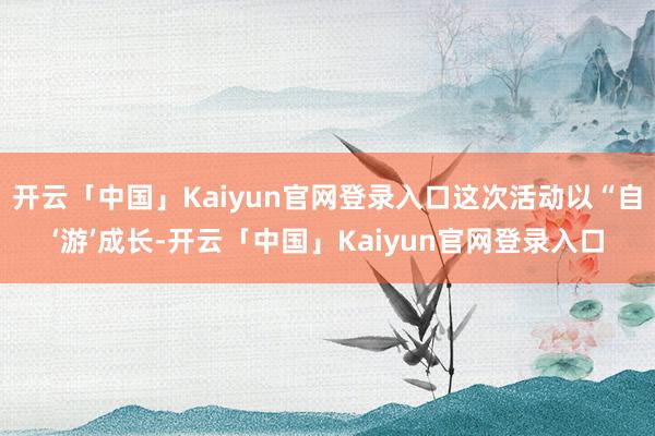 开云「中国」Kaiyun官网登录入口这次活动以“自‘游’成长-开云「中国」Kaiyun官网登录入口