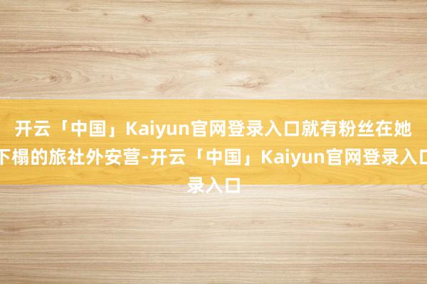 开云「中国」Kaiyun官网登录入口就有粉丝在她下榻的旅社外安营-开云「中国」Kaiyun官网登录入口