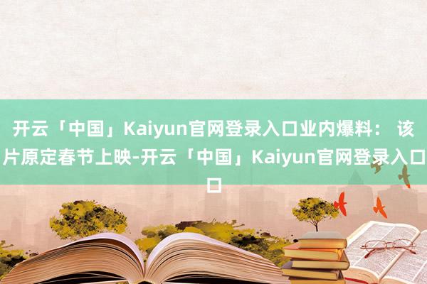 开云「中国」Kaiyun官网登录入口业内爆料： 该片原定春节上映-开云「中国」Kaiyun官网登录入口