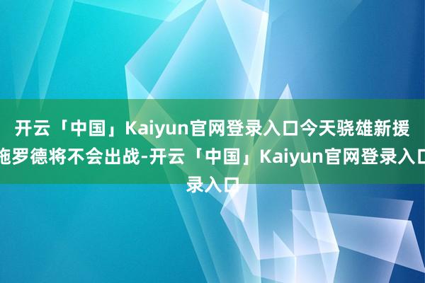 开云「中国」Kaiyun官网登录入口今天骁雄新援施罗德将不会出战-开云「中国」Kaiyun官网登录入口