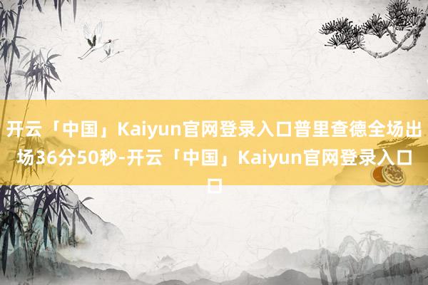 开云「中国」Kaiyun官网登录入口普里查德全场出场36分50秒-开云「中国」Kaiyun官网登录入口