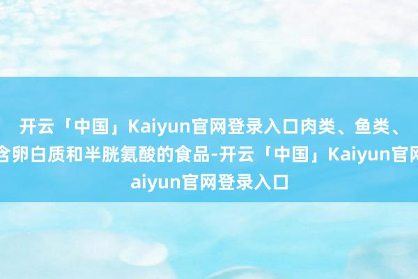 开云「中国」Kaiyun官网登录入口肉类、鱼类、贝类等富含卵白质和半胱氨酸的食品-开云「中国」Kaiyun官网登录入口