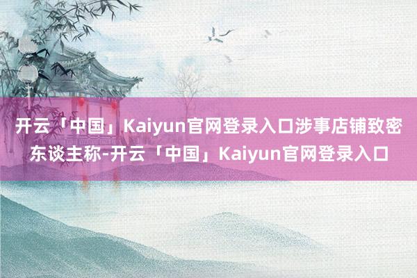 开云「中国」Kaiyun官网登录入口涉事店铺致密东谈主称-开云「中国」Kaiyun官网登录入口