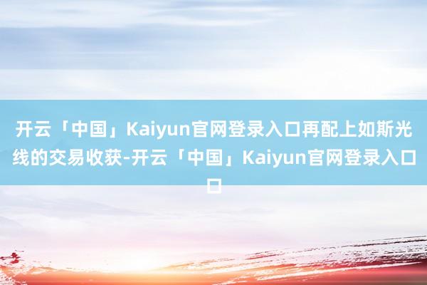 开云「中国」Kaiyun官网登录入口再配上如斯光线的交易收获-开云「中国」Kaiyun官网登录入口