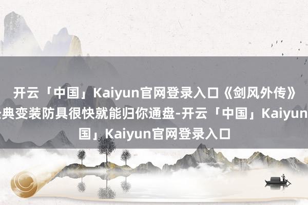 开云「中国」Kaiyun官网登录入口《剑风外传》中的剧情与经典变装防具很快就能归你通盘-开云「中国」Kaiyun官网登录入口