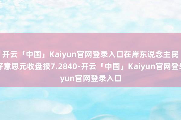 开云「中国」Kaiyun官网登录入口在岸东说念主民币兑好意思元收盘报7.2840-开云「中国」Kaiyun官网登录入口