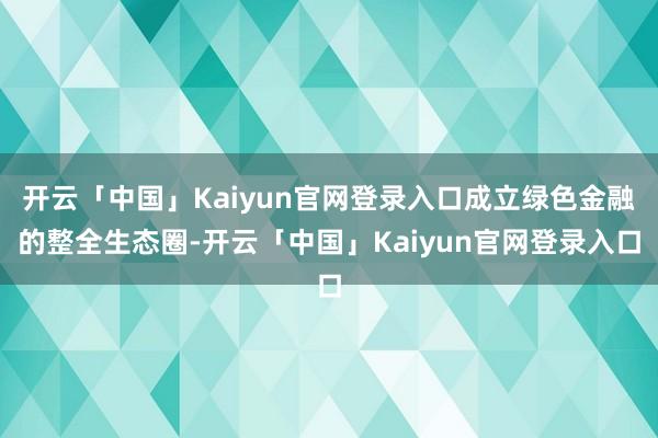 开云「中国」Kaiyun官网登录入口成立绿色金融的整全生态圈-开云「中国」Kaiyun官网登录入口