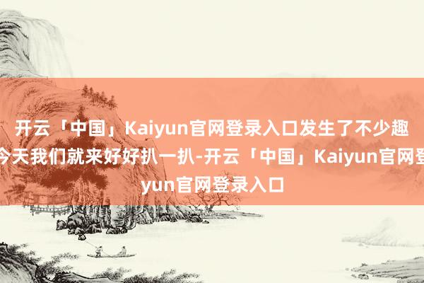 开云「中国」Kaiyun官网登录入口发生了不少趣事呢？今天我们就来好好扒一扒-开云「中国」Kaiyun官网登录入口