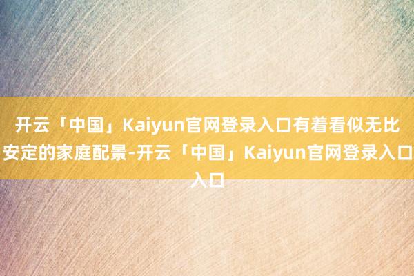 开云「中国」Kaiyun官网登录入口有着看似无比安定的家庭配景-开云「中国」Kaiyun官网登录入口