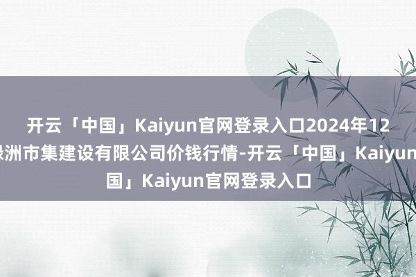 开云「中国」Kaiyun官网登录入口2024年12月18日嘉善绿洲市集建设有限公司价钱行情-开云「中国」Kaiyun官网登录入口