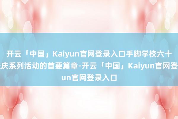 开云「中国」Kaiyun官网登录入口手脚学校六十周年校庆系列活动的首要篇章-开云「中国」Kaiyun官网登录入口