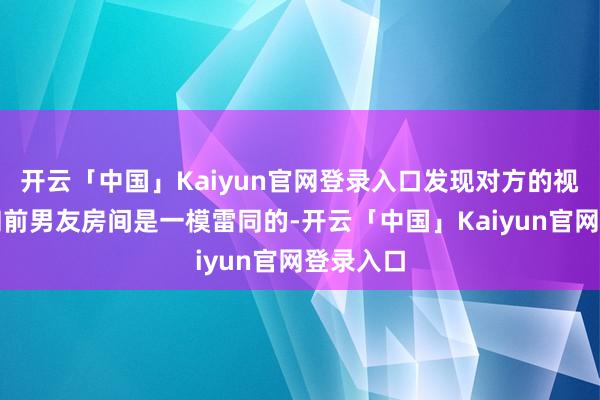 开云「中国」Kaiyun官网登录入口发现对方的视频配景和前男友房间是一模雷同的-开云「中国」Kaiyun官网登录入口