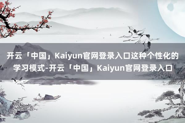 开云「中国」Kaiyun官网登录入口这种个性化的学习模式-开云「中国」Kaiyun官网登录入口