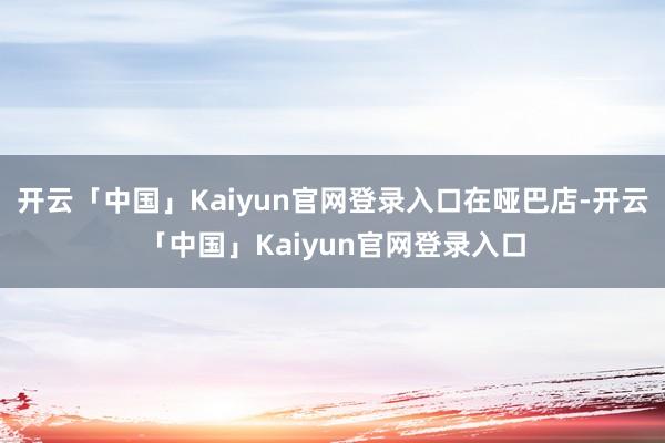 开云「中国」Kaiyun官网登录入口在哑巴店-开云「中国」Kaiyun官网登录入口