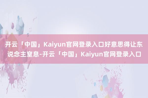 开云「中国」Kaiyun官网登录入口好意思得让东说念主窒息-开云「中国」Kaiyun官网登录入口