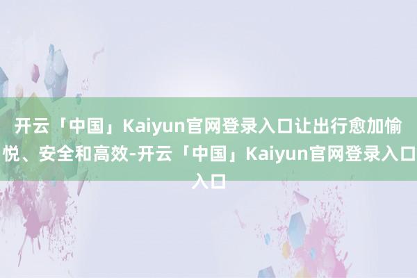 开云「中国」Kaiyun官网登录入口让出行愈加愉悦、安全和高效-开云「中国」Kaiyun官网登录入口