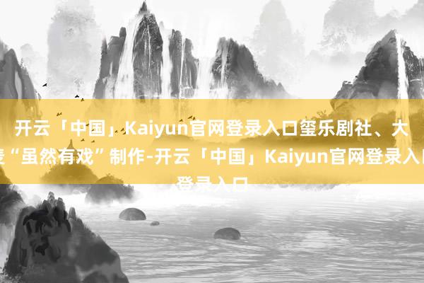开云「中国」Kaiyun官网登录入口玺乐剧社、大麦“虽然有戏”制作-开云「中国」Kaiyun官网登录入口