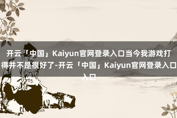 开云「中国」Kaiyun官网登录入口当今我游戏打得并不是很好了-开云「中国」Kaiyun官网登录入口