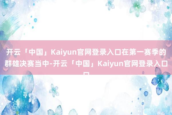 开云「中国」Kaiyun官网登录入口在第一赛季的群雄决赛当中-开云「中国」Kaiyun官网登录入口