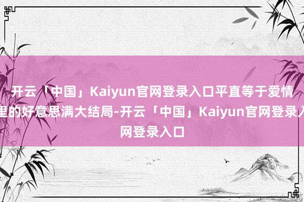 开云「中国」Kaiyun官网登录入口平直等于爱情剧里的好意思满大结局-开云「中国」Kaiyun官网登录入口