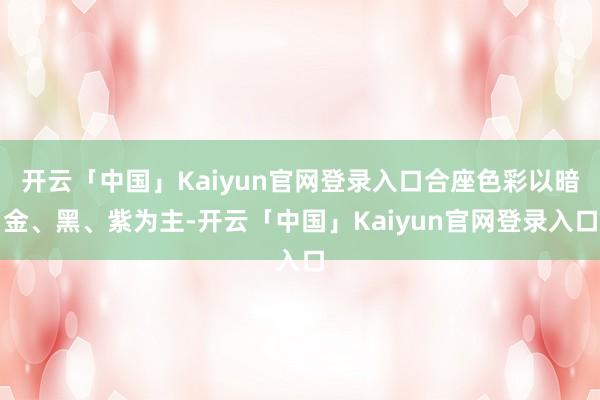 开云「中国」Kaiyun官网登录入口合座色彩以暗金、黑、紫为主-开云「中国」Kaiyun官网登录入口