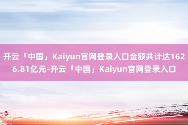 开云「中国」Kaiyun官网登录入口金额共计达1626.81亿元-开云「中国」Kaiyun官网登录入口