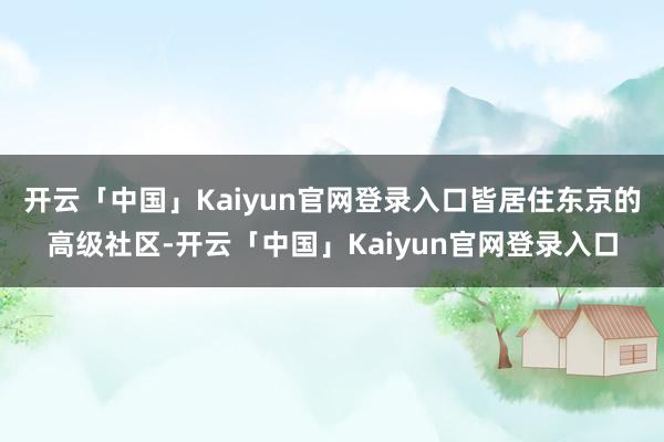 开云「中国」Kaiyun官网登录入口皆居住东京的高级社区-开云「中国」Kaiyun官网登录入口