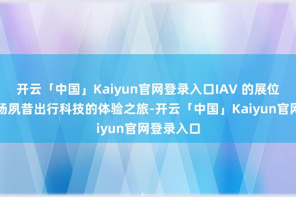 开云「中国」Kaiyun官网登录入口IAV 的展位将成为一场夙昔出行科技的体验之旅-开云「中国」Kaiyun官网登录入口