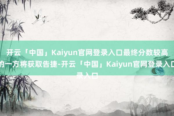 开云「中国」Kaiyun官网登录入口最终分数较高的一方将获取告捷-开云「中国」Kaiyun官网登录入口